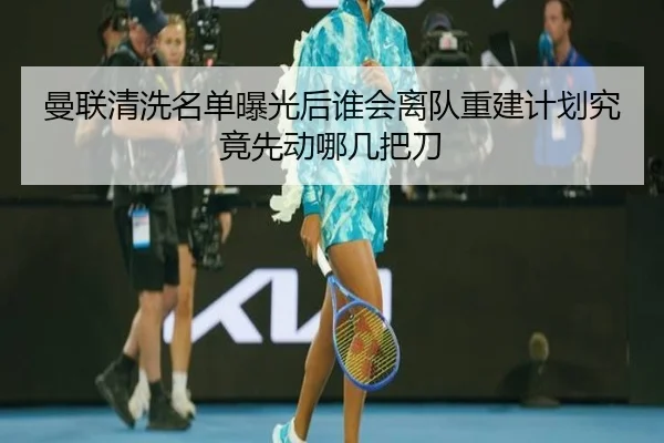 曼联清洗名单曝光后谁会离队重建计划究竟先动哪几把刀 - bailejia